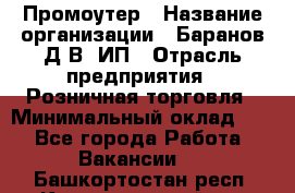 Промоутер › Название организации ­ Баранов Д.В, ИП › Отрасль предприятия ­ Розничная торговля › Минимальный оклад ­ 1 - Все города Работа » Вакансии   . Башкортостан респ.,Караидельский р-н